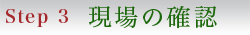 Step3 現場の確認