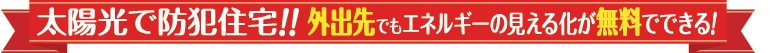 太陽光で防犯住宅！！外出先でもエネルギーの見える化が無料でできる！