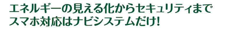 エネルギーの見える化からセキュリティまでスマホ対応はナビシステムだけ！